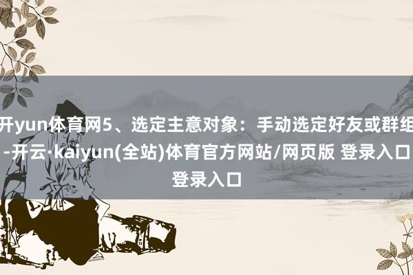 开yun体育网5、选定主意对象：手动选定好友或群组-开云·kaiyun(全站)体育官方网站/网页版 登录入口
