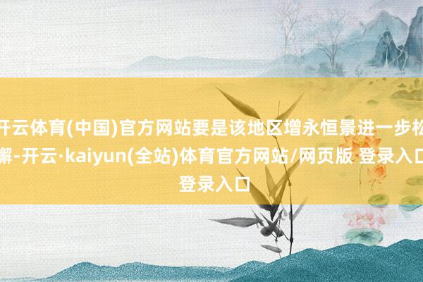 开云体育(中国)官方网站要是该地区增永恒景进一步松懈-开云·kaiyun(全站)体育官方网站/网页版 登录入口