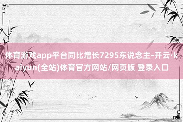 体育游戏app平台同比增长7295东说念主-开云·kaiyun(全站)体育官方网站/网页版 登录入口