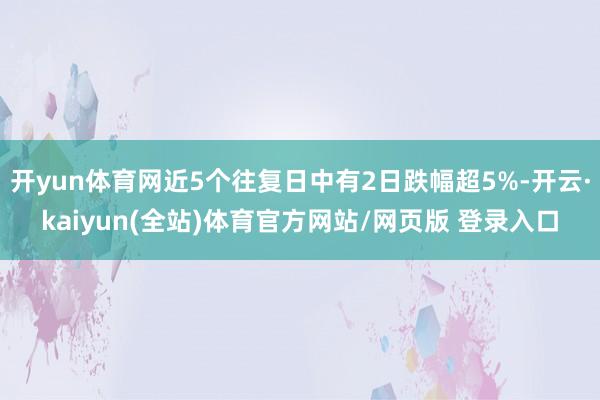 开yun体育网近5个往复日中有2日跌幅超5%-开云·kaiyun(全站)体育官方网站/网页版 登录入口