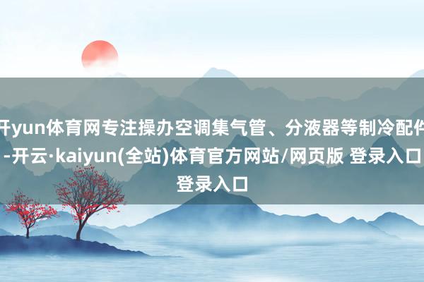 开yun体育网专注操办空调集气管、分液器等制冷配件-开云·kaiyun(全站)体育官方网站/网页版 登录入口