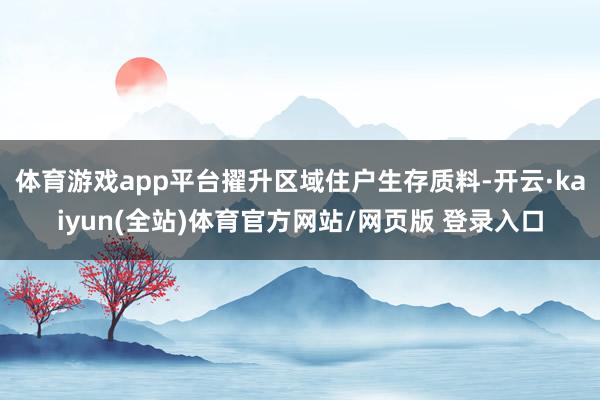 体育游戏app平台擢升区域住户生存质料-开云·kaiyun(全站)体育官方网站/网页版 登录入口