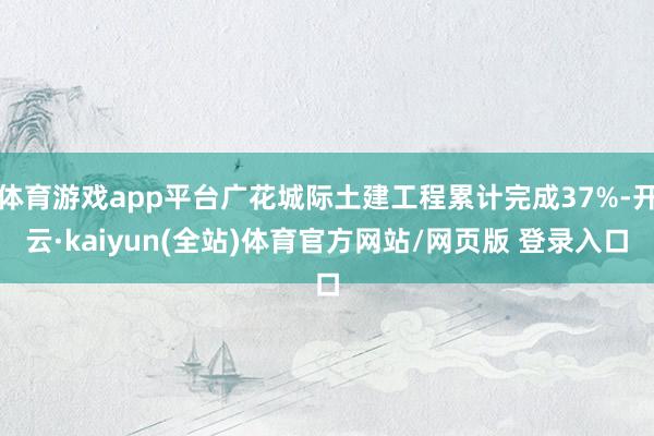 体育游戏app平台广花城际土建工程累计完成37%-开云·kaiyun(全站)体育官方网站/网页版 登录入口