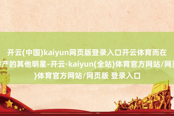 开云(中国)kaiyun网页版登录入口开云体育而在该地区领有房产的其他明星-开云·kaiyun(全站)体育官方网站/网页版 登录入口