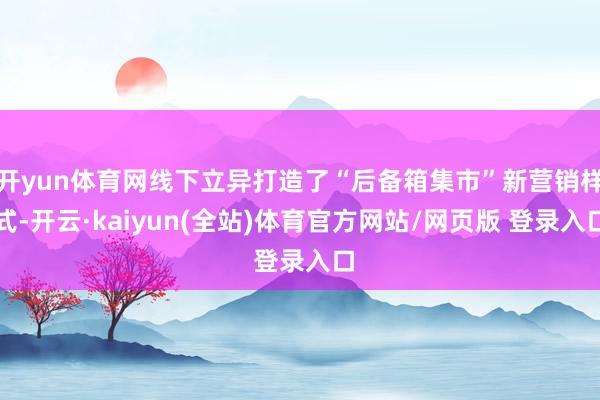 开yun体育网线下立异打造了“后备箱集市”新营销样式-开云·kaiyun(全站)体育官方网站/网页版 登录入口