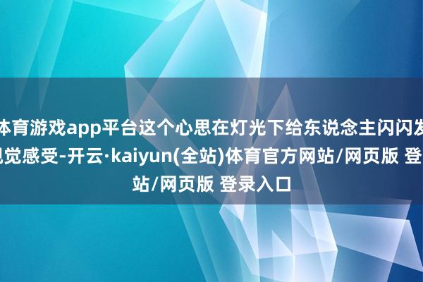 体育游戏app平台这个心思在灯光下给东说念主闪闪发光的视觉感受-开云·kaiyun(全站)体育官方网站/网页版 登录入口