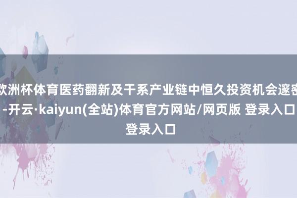 欧洲杯体育医药翻新及干系产业链中恒久投资机会邃密-开云·kaiyun(全站)体育官方网站/网页版 登录入口