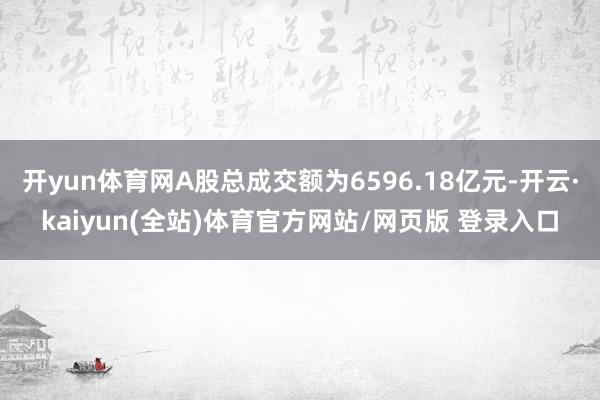 开yun体育网A股总成交额为6596.18亿元-开云·kaiyun(全站)体育官方网站/网页版 登录入口