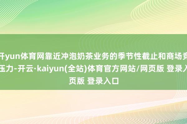 开yun体育网靠近冲泡奶茶业务的季节性截止和商场竞争压力-开云·kaiyun(全站)体育官方网站/网页版 登录入口