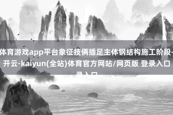 体育游戏app平台象征技俩插足主体钢结构施工阶段-开云·kaiyun(全站)体育官方网站/网页版 登录入口