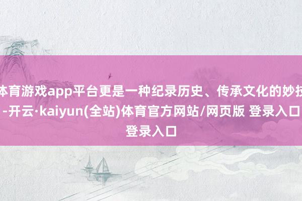 体育游戏app平台更是一种纪录历史、传承文化的妙技-开云·kaiyun(全站)体育官方网站/网页版 登录入口