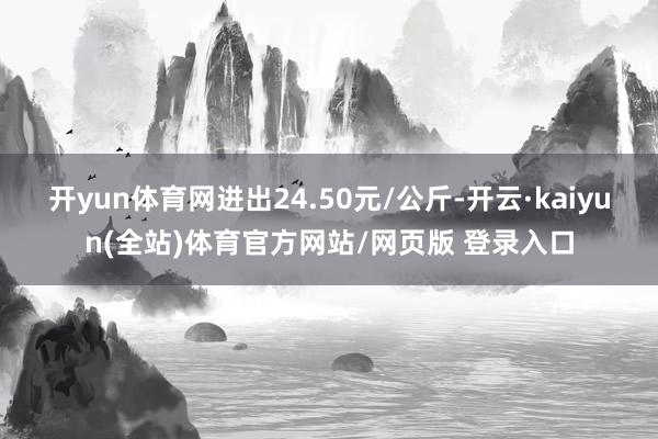 开yun体育网进出24.50元/公斤-开云·kaiyun(全站)体育官方网站/网页版 登录入口