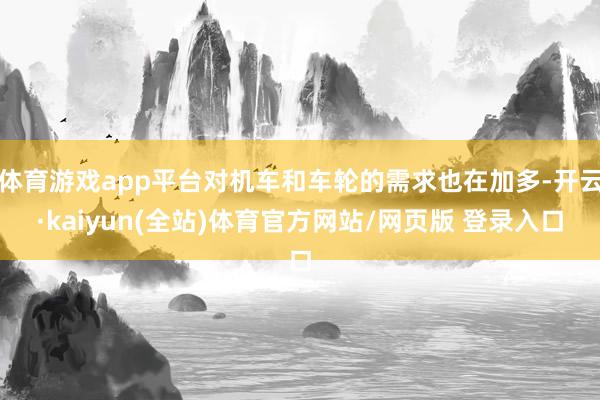 体育游戏app平台对机车和车轮的需求也在加多-开云·kaiyun(全站)体育官方网站/网页版 登录入口