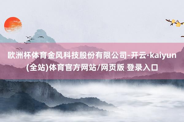 欧洲杯体育金风科技股份有限公司-开云·kaiyun(全站)体育官方网站/网页版 登录入口