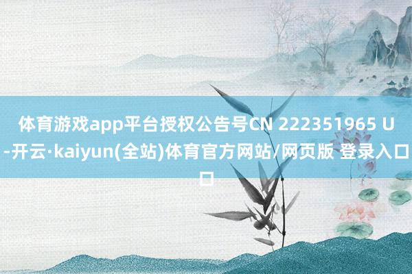 体育游戏app平台授权公告号CN 222351965 U-开云·kaiyun(全站)体育官方网站/网页版 登录入口