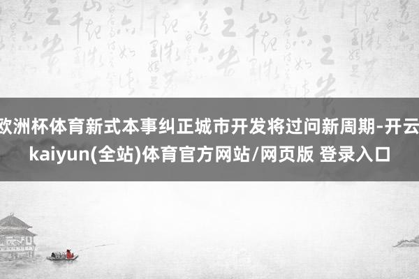 欧洲杯体育新式本事纠正城市开发将过问新周期-开云·kaiyun(全站)体育官方网站/网页版 登录入口