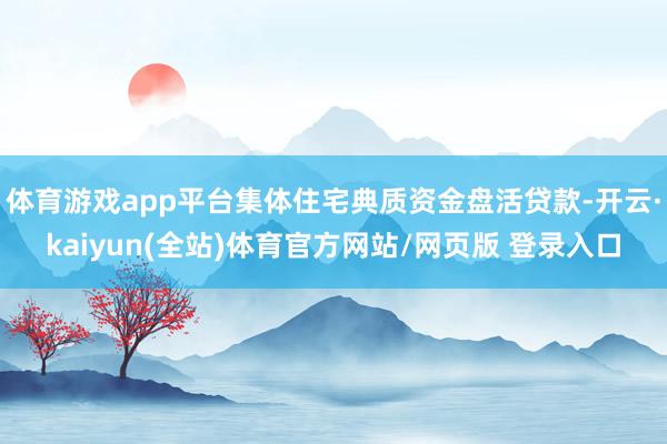 体育游戏app平台集体住宅典质资金盘活贷款-开云·kaiyun(全站)体育官方网站/网页版 登录入口