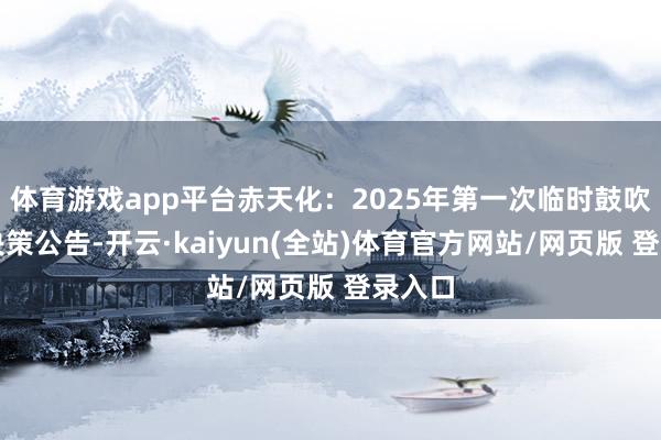 体育游戏app平台赤天化：2025年第一次临时鼓吹大会决策公告-开云·kaiyun(全站)体育官方网站/网页版 登录入口