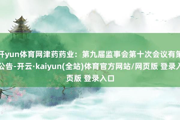 开yun体育网津药药业：第九届监事会第十次会议有策动公告-开云·kaiyun(全站)体育官方网站/网页版 登录入口