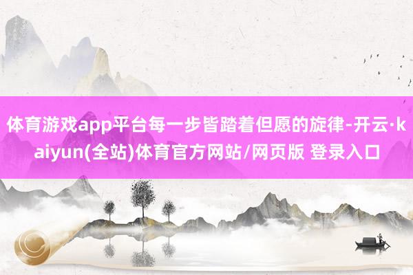 体育游戏app平台每一步皆踏着但愿的旋律-开云·kaiyun(全站)体育官方网站/网页版 登录入口